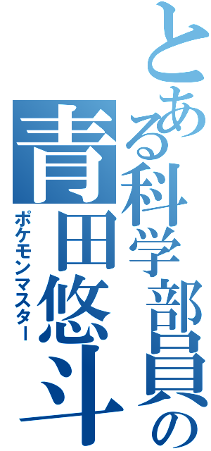 とある科学部員の青田悠斗（ポケモンマスター）