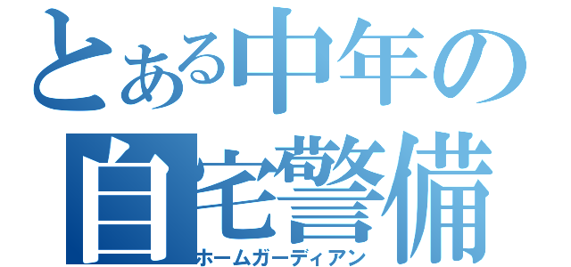 とある中年の自宅警備員（ホームガーディアン）