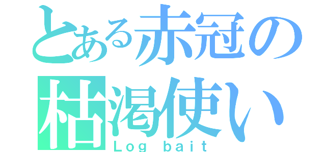 とある赤冠の枯渇使い（Ｌｏｇ ｂａｉｔ）