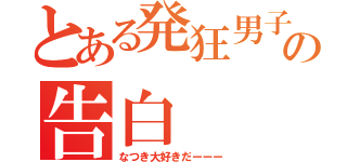 とある発狂男子の告白（なつき大好きだーーー）