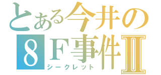 とある今井の８Ｆ事件Ⅱ（シークレット）