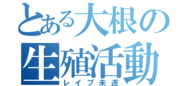 とある大根の生殖活動（レイプ未遂）