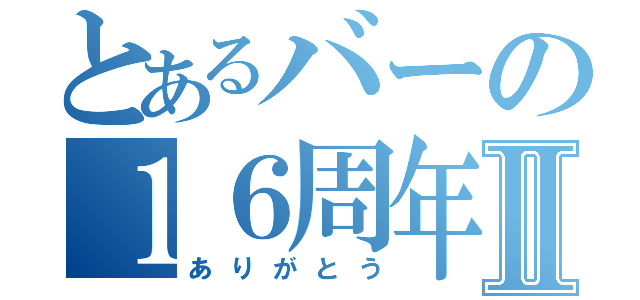 とあるバーの１６周年Ⅱ（ありがとう）