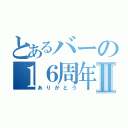 とあるバーの１６周年Ⅱ（ありがとう）