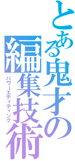 とある鬼才の編集技術（パワーエディティング）