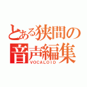 とある狭間の音声編集（ＶＯＣＡＬＯＩＤ）