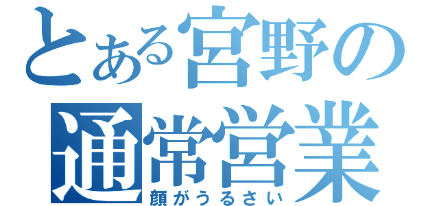 とある宮野の通常営業（顔がうるさい）