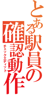 とある駅員の確認動作（チェックエディット）