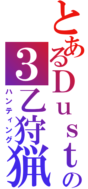 とあるＤｕｓｔの３乙狩猟（ハンティング）