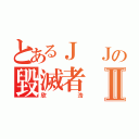 とあるＪ Ｊの毀滅者Ⅱ（欣浩）