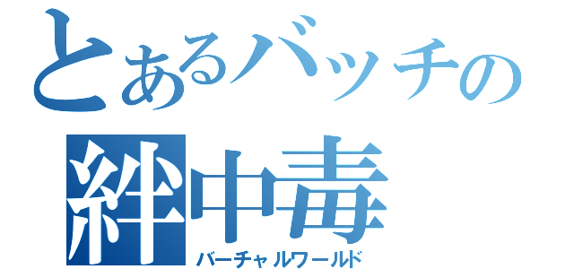 とあるバッチの絆中毒（バーチャルワールド）