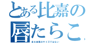 とある比嘉の唇たらこ（まだ本来のサイズではない）