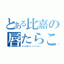 とある比嘉の唇たらこ（まだ本来のサイズではない）