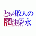 とある敗人の泡沫夢永（エクゾドリム）