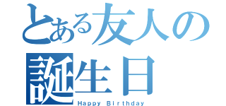 とある友人の誕生日（Ｈａｐｐｙ Ｂｉｒｔｈｄａｙ）