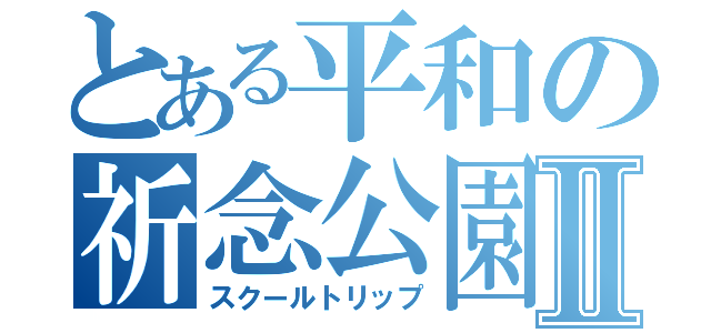 とある平和の祈念公園Ⅱ（スクールトリップ）