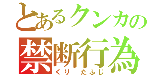 とあるクンカの禁断行為（くり たふじ）