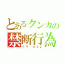 とあるクンカの禁断行為（くり たふじ）