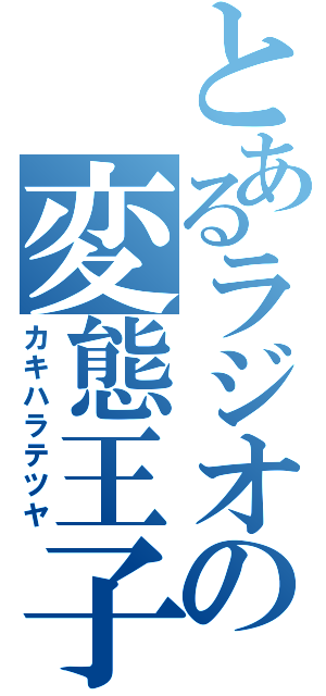 とあるラジオの変態王子（カキハラテツヤ）