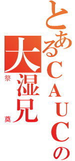 とあるＣＡＵＣの大湿兄（祭奠）