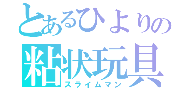 とあるひよりの粘状玩具（スライムマン）