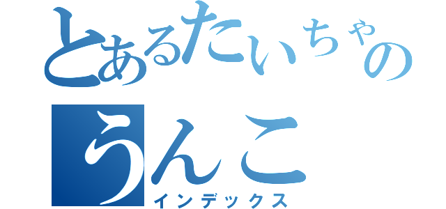 とあるたいちゃんのうんこ（インデックス）