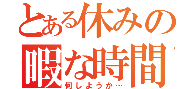 とある休みの暇な時間（何しようか…）