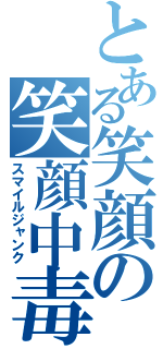 とある笑顔の笑顔中毒（スマイルジャンク）