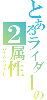 とあるライダーの２属性（ルナ＆トリガー）