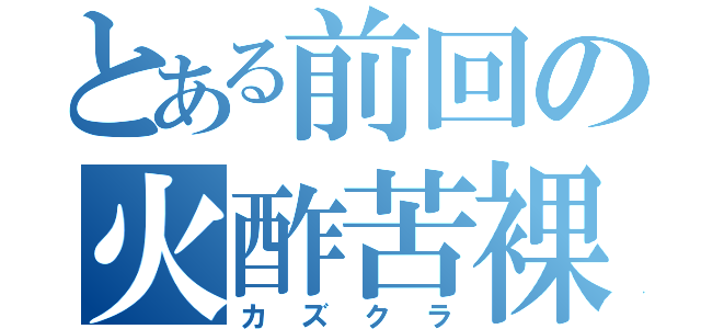 とある前回の火酢苦裸（カズクラ）