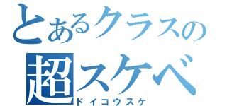 とあるクラスの超スケベ（ドイコウスケ）