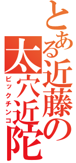 とある近藤の太穴近陀（ビックチンコ）