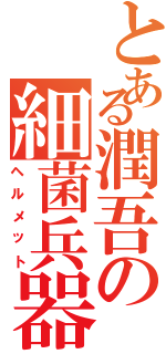 とある潤吾の細菌兵器（ヘルメット）