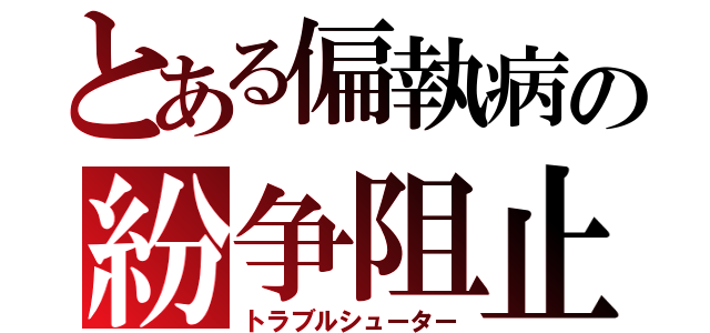 とある偏執病の紛争阻止（トラブルシューター）