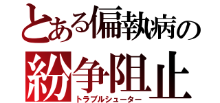 とある偏執病の紛争阻止（トラブルシューター）