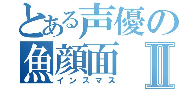 とある声優の魚顔面Ⅱ（インスマス）