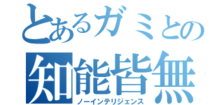 とあるガミとの知能皆無（ノーインテリジェンス）