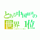 とある中国経済の世界１位（ついにＧＤＰでＵ．Ｓ．Ａ．を抜いた）