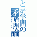 とある学問の矛盾理論（パラドックス）