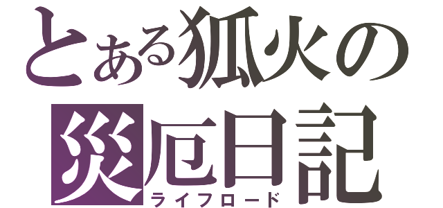 とある狐火の災厄日記（ライフロード）