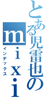 とある児雷也のｍｉｘｉ日記Ⅱ（インデックス）