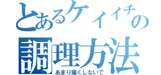 とあるケイイチの調理方法（あまり痛くしないで）