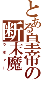 とある皇帝の断末魔（ウボァー）