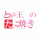 とある王のたこ焼き王国（ユートピア）