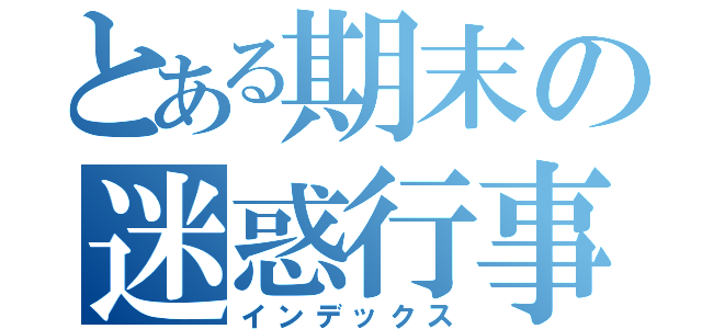 とある期末の迷惑行事（インデックス）