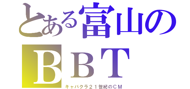 とある富山のＢＢＴ（キャバクラ２１世紀のＣＭ）