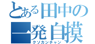 とある田中の一発自摸（クソカンチャン）