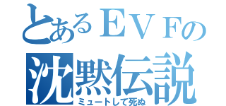 とあるＥＶＦの沈黙伝説（ミュートして死ぬ）