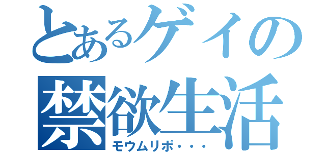 とあるゲイの禁欲生活（モウムリポ・・・）