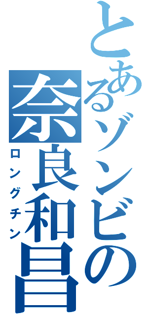 とあるゾンビの奈良和昌（ロングチン）